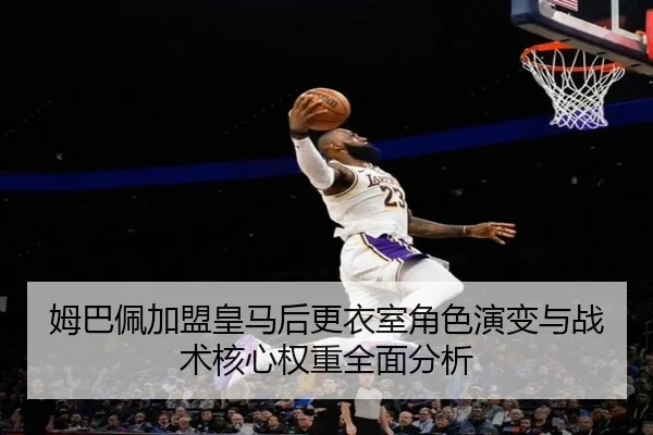 姆巴佩加盟皇马后更衣室角色演变与战术核心权重全面分析