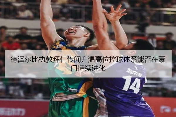 德泽尔比执教拜仁传闻升温高位控球体系能否在豪门持续进化