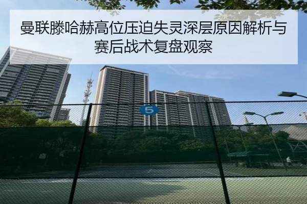 曼联滕哈赫高位压迫失灵深层原因解析与赛后战术复盘观察